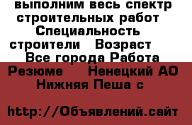 выполним весь спектр строительных работ › Специальность ­ строители › Возраст ­ 31 - Все города Работа » Резюме   . Ненецкий АО,Нижняя Пеша с.